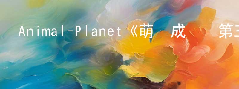 陳四華的動漫綜藝大全,Animal-Planet《萌寵成長記第三季》迅雷下載/在線觀看/百度云-選秀/綜藝-美劇天堂